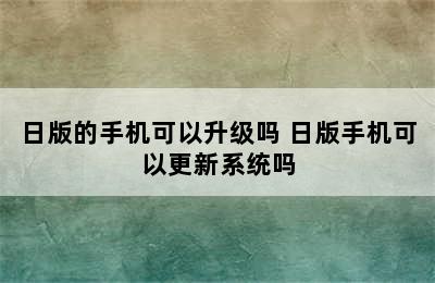 日版的手机可以升级吗 日版手机可以更新系统吗